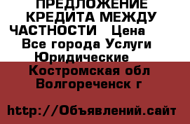 ПРЕДЛОЖЕНИЕ КРЕДИТА МЕЖДУ ЧАСТНОСТИ › Цена ­ 0 - Все города Услуги » Юридические   . Костромская обл.,Волгореченск г.